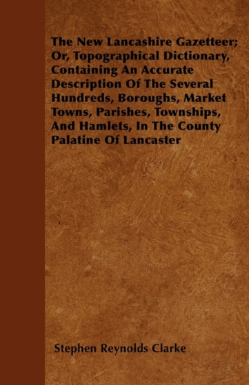The New Lancashire Gazetteer; Or, Topographical Dictionary, Containing An Accurate Description Of The Several Hundreds, Boroughs, Market Towns, Parishes, Townships, And Hamlets, In The County Palatine
