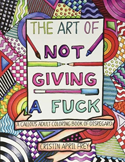 The Art of Not Giving a Fuck : A Callous Adult Coloring Book of Disregard