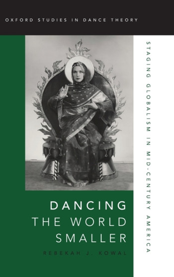 Dancing the World Smaller : Staging Globalism in Mid-Century America by Rebekah J. Kowal - Hardback