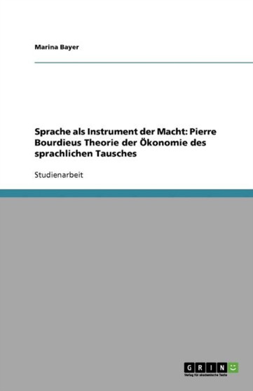 Sprache als Instrument der Macht : Pierre Bourdieus Theorie der OEkonomie des sprachlichen Tausches