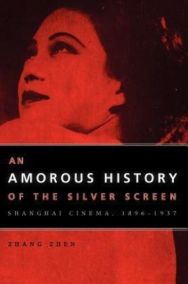 An Amorous History of the Silver Screen : Shanghai Cinema, 1896-1937 by Zhang Zhen - Hardback
