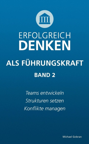 Erfolgreich denken als Fuhrungskraft (Band 2) : Teams entwickeln, Strukturen setzen, Konflikte managen.