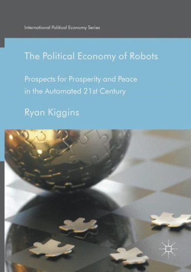 The Political Economy of Robots : Prospects for Prosperity and Peace in the Automated 21st Century