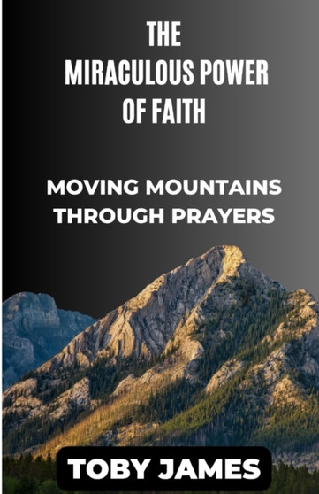The Miraculous Power of Faith : Moving Mountains Through Prayers