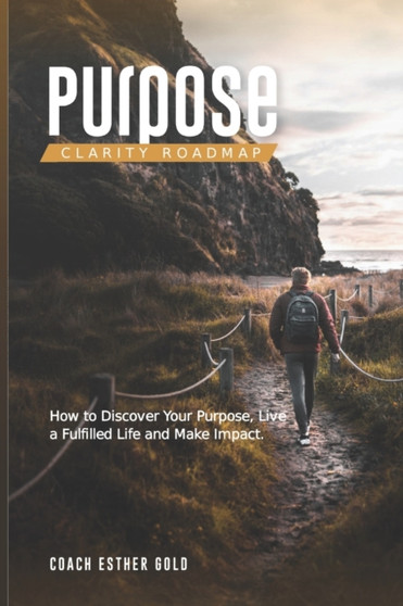 Purpose Clarity Roadmap : How to discover your purpose, live a fulfilled life and make an impact.