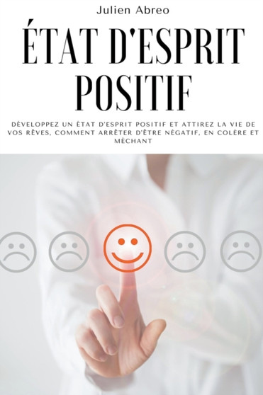 Etat d'esprit positif : Developpez un etat d'esprit positif et attirez la vie de vos reves, Comment arreter d'etre negatif, en colere et mechant