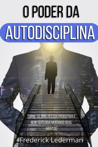 O Poder da Autodisciplina. Torne-se uma Pessoa Produtiva e Bem-Sucedida Mudando Seus Habitos