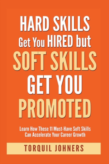 Hard Skills Get You Hired But Soft Skills Get You Promoted : Learn How These 11 Must-Have Soft Skills Can Accelerate Your Career Growth