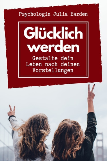 Glucklich werden - Gestalte dein Leben nach deinen Vorstellungen : Selbstbestimmt leben, positiv denken und glucklich sein: Selbsthilfebuch zum Ausfullen
