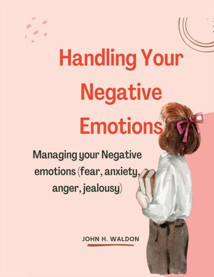 Handling Your Negative Emotions : managing your negative emotions(anger, fear, anxiety) Handling Your Negative Emotions : managing your negative emotions(anger, fear, anxiety)