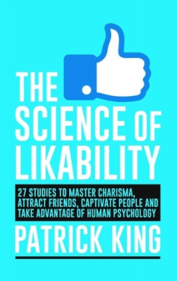 The Science of Likability : 27 Studies to Master Charisma, Attract Friends, Capativate People and Take Advantage of Human Psychology