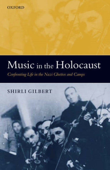 Music in the Holocaust : Confronting Life in the Nazi Ghettos and Camps by Shirli Gilbert - Hardback