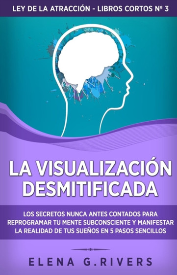 La visualizacion desmitificada : Los secretos nunca antes contados para reprogramar tu mente subconsciente y manifestar la realidad de tus suenos en 5 pasos sencillos : 3