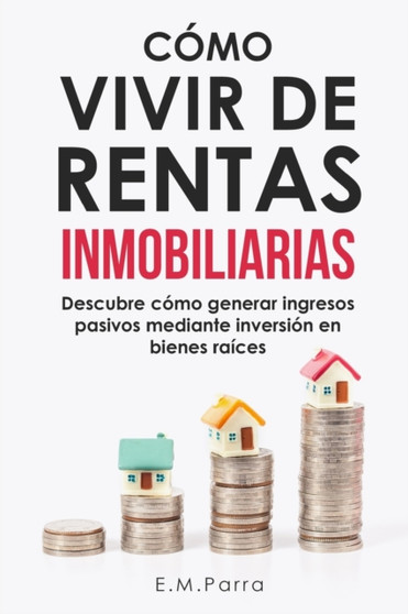Como Vivir de Rentas Inmobiliarias : Descubre como generar ingresos pasivos mediante inversion en bienes raices : 1 Como Vivir de Rentas Inmobiliarias : Descubre como generar ingresos pasivos mediante inversion en bienes raices : 1