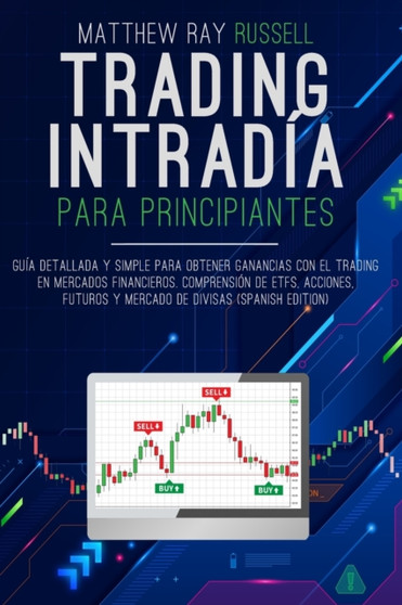 Trading Intradia para Principiantes : Guia Detallada y Simple para Obtener Ganancias con el Trading en Mercados Financieros. Comprension de ETFs, Acciones, Futuros y Mercado de Divisas (Spanish Editio