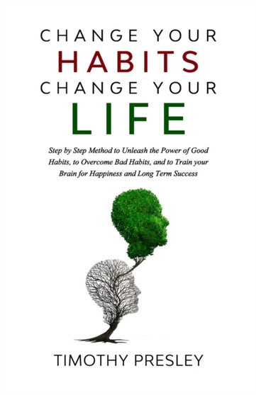 Change Your Habits Change Your Life : Step by Step Method to Unleash the Power of Good Habits, to Overcome Bad Habits, and to Train Your Brain for Happiness and Long Term Success