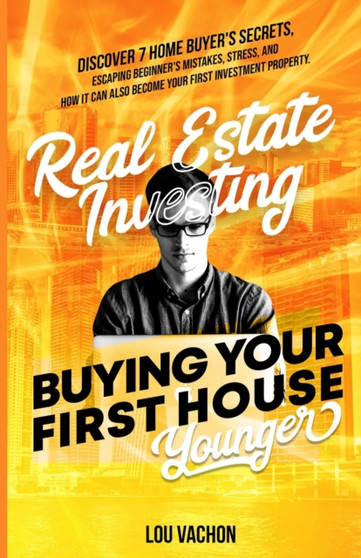 Real Estate Investing Buying Your First House Younger : Discover 7 Home Buyers Secrets, Escaping Beginner's Mistakes, Stress, and How It Can Also Become Your First Investment Property.
