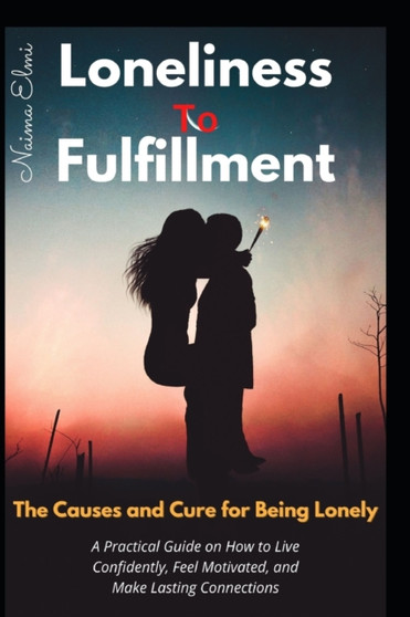 Loneliness to Fulfillment. : The Causes and Cure for Being Lonely. A Practical Guide on How to Live Confidently, Feel Motivated, and Make Lasting Connections