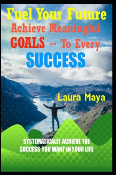 Fuel Your Future : Achieve Meaningful Goals To Your Every Success