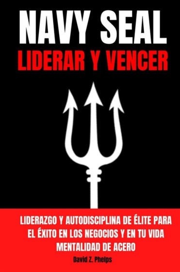Navy Seal : LIDERAR Y VENCER - Liderazgo y autodisciplina de elite para el exito en los negocios y en tu vida - Mentalidad de acero