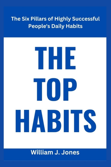 The Top Habits : The Six Pillars of Highly Successful People's Daily Habits
