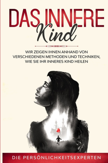 Das innere Kind : Wir zeigen Ihnen anhand von verschiedenen Methoden und Techniken wie Sie ihr inneres Kind heilen