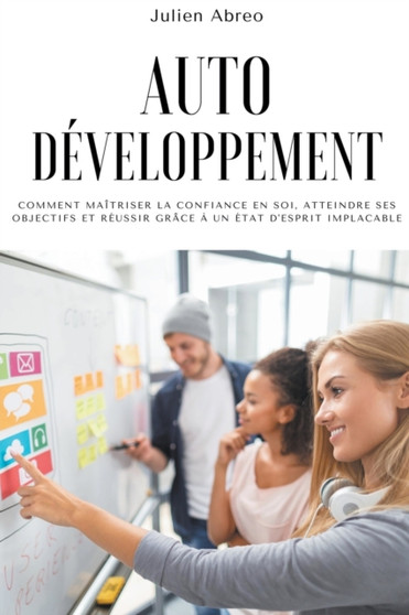 Autodeveloppement : Comment maitriser la confiance en soi, atteindre ses objectifs et reussir grace a un etat d'esprit implacable