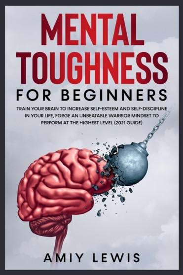 Mental Toughness for Beginners : Train Your Brain to Increase Self-Esteem and Self-Discipline in Your Life, Forge an Unbeatable Warrior Mindset to Perform at the Highest Level (2021 Guide).