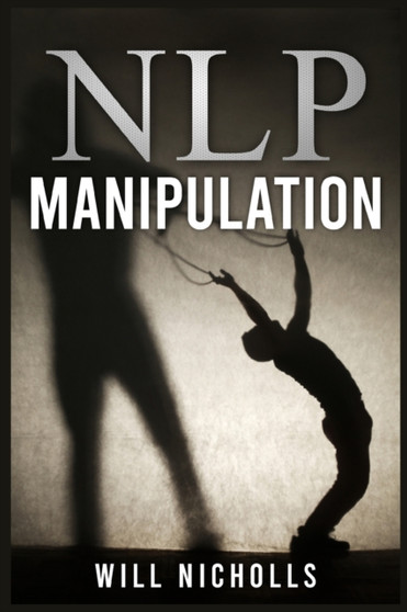 Nlp Manipulation : Influencing Others Using Neuro-Linguistic Programming and Emotional Intelligence Use Dark Psychology and Body Language Analysis to Become a Mind Control Master (2022 Guide)