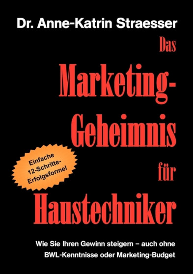 Das Marketing-Geheimnis fur Haustechniker : Wie Sie in 12 einfachen Schritten Ihren Umsatz steigern - auch ohne BWL-Studium oder Marketing-Budget