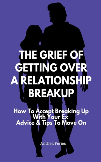 The Grief Of Getting Over A Relationship Breakup : How To Accept Breaking Up With Your Ex Advice And Tips To Move On