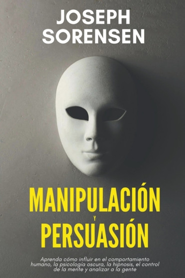Manipulacion y persuasion : Aprenda como influir en el comportamiento humano, la psicologia oscura, la hipnosis, el control de la mente, y analizar la gente