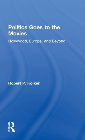 Politics Goes to the Movies : Hollywood, Europe, and Beyond by Robert Kolker - Hardback