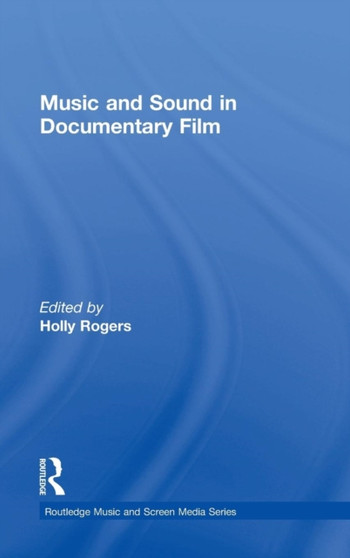 Music and Sound in Documentary Film by Holly Rogers - Hardback