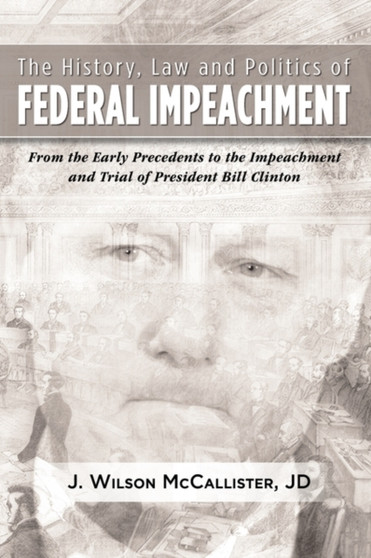The History, Law, and Politics of Federal Impeachment : From the Early Precedents to the Impeachment and Trial of President Bill Clinton