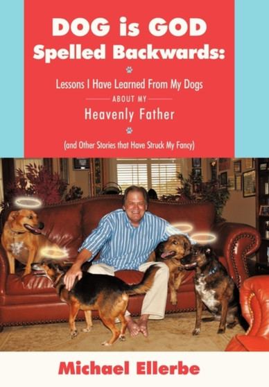 Dog Is God Spelled Backwards : Lessons I Have Learned from My Dogs about My Heavenly Father (and Other Stories That Have Struck My Fancy)