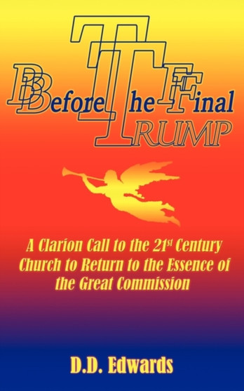 Before the Final Trump : A Clarion Call to the 21st Century Church to Return to the Essence of the Great Commission.