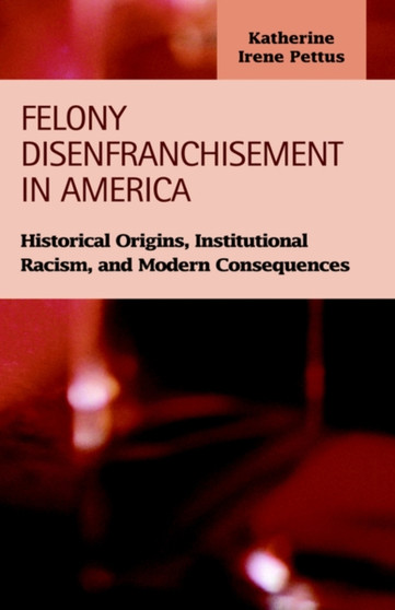 Felony Disenfranchisement in America : Historical Origins, Institutional Racism, and Modern Consequences