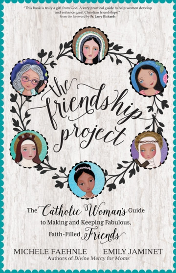 The Friendship Project : The Catholic Woman's Guide to Making and Keeping Fabulous, Faith-Filled Friends