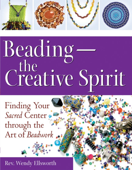 Beading - the Creative Spirit : Finding Your Sacred Center Through the Art of Beadwork