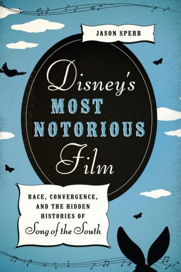 Disney's Most Notorious Film : Race, Convergence, and the Hidden Histories of Song of the South by Jason Sperb - Hardback