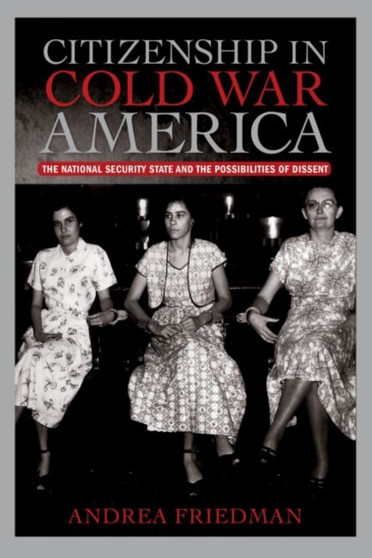 Citizenship in Cold War America : The National Security State and the Possibilities of Dissent