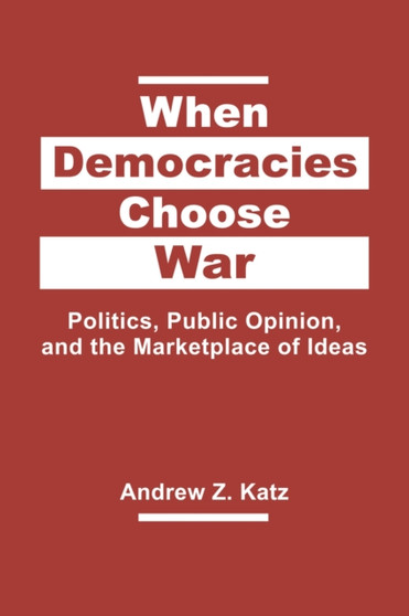 When Democracies Choose War : Politics, Public Opinion, and the Marketplace of Ideas