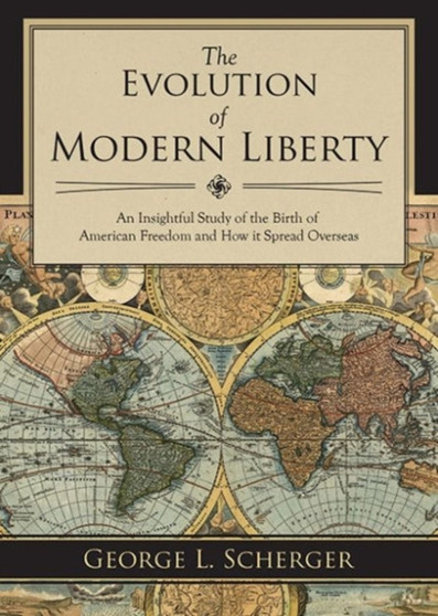 The Evolution of Modern Liberty : An Insightful Study of the Birth of American Freedom and How It Spread Overseas