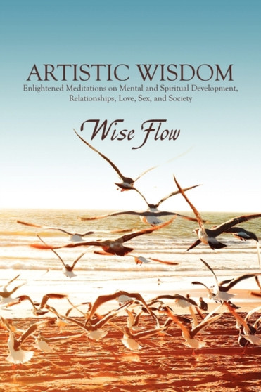 Artistic Wisdom : Enlightened Meditations on Mental and Spiritual Development, Relationships, Love, Sex, and Society