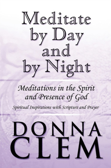 Meditate by Day and by Night : Meditations in the Spirit and Presence of God: Spiritual Inspirations with Scripture and Prayer