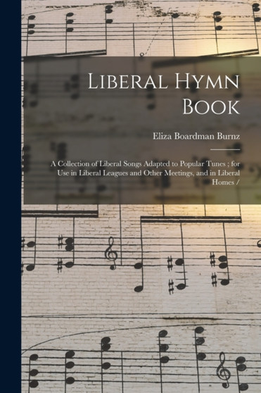 Liberal Hymn Book : a Collection of Liberal Songs Adapted to Popular Tunes; for Use in Liberal Leagues and Other Meetings, and in Liberal Homes / by Eliza Boardman 1823-1903 Burnz - Paperback