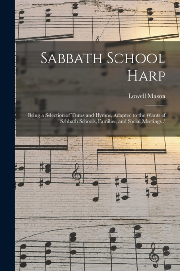 Sabbath School Harp : Being a Selection of Tunes and Hymns, Adapted to the Wants of Sabbath Schools, Families, and Social Meetings / by Lowell 1792-1872 Mason - Paperback