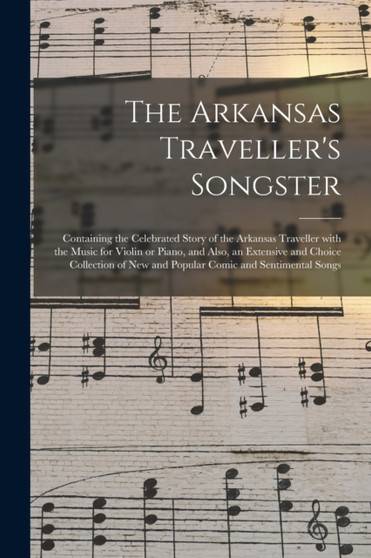 The Arkansas Traveller's Songster : Containing the Celebrated Story of the Arkansas Traveller With the Music for Violin or Piano, and Also, an Extensive and Choice Collection of New and Popular Comic by Anonymous - Paperback