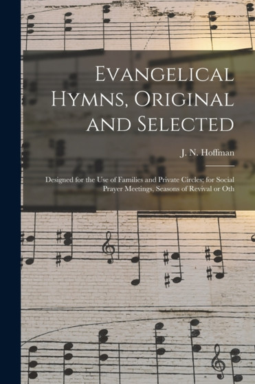 Evangelical Hymns, Original and Selected : Designed for the Use of Families and Private Circles; for Social Prayer Meetings, Seasons of Revival or Oth by J N 1804-1847 Hoffman - Paperback